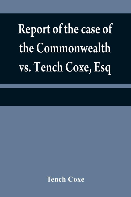 Report of the case of the Commonwealth vs. Tench Coxe, Esq. on a motion for a mandamus, in the Supreme Court of Pennsylvania: taken from the fourth volume of Mr. Dallass reports