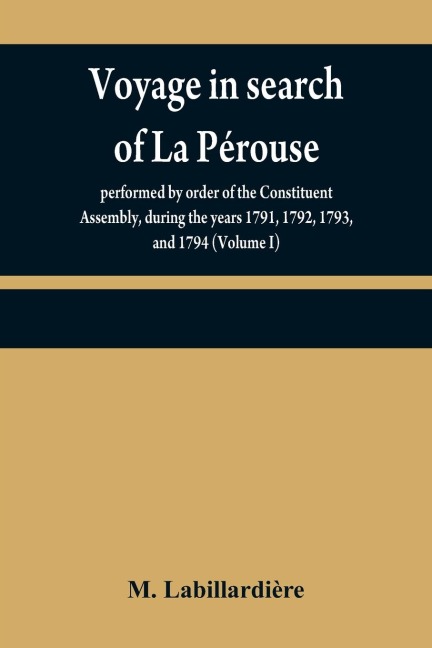 Voyage in search of La Pérouse: performed by order of the Constituent Assembly, during the years 1791, 1792, 1793, and 1794 (Volume I)