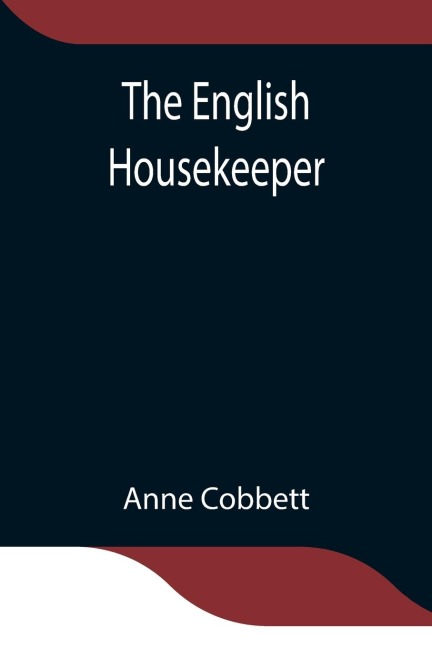 The English Housekeeper: Or, Manual Of Domestic Management Containing Advice On The Conduct Of Household Affairs And Practical Instructions Concerning The Store-Room, The Pantry, The Larder, The Kitchen, The Cellar, The Dairy; The Whole Being Intended For