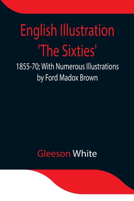 English Illustration 'The Sixties': 1855-70; With Numerous Illustrations By Ford Madox Brown; A. Boyd Houghton; Arthur Hughes; Charles Keene; M. J. Lawless; Lord Leighton, _P._R.A.; Sir J. E. Millais, _P._R.A.; G. Du Maurier; J. W. North, R.A.: G. J. Pinw