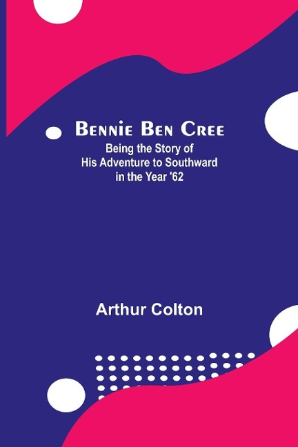 Bennie Ben Cree: Being The Story Of His Adventure To Southward In The Year 62