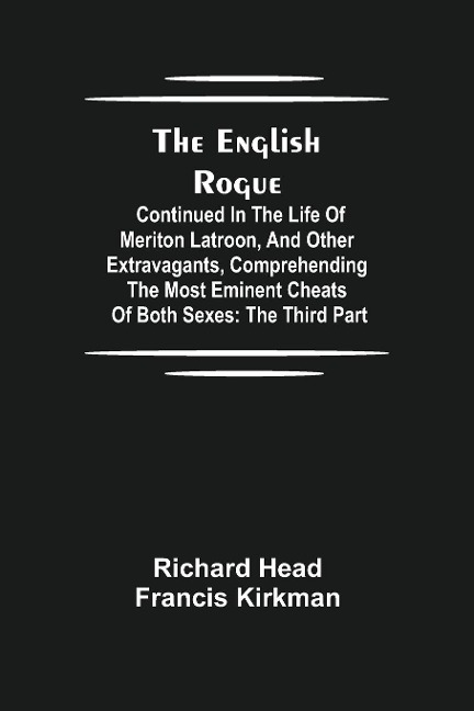 The English Rogue: Continued In The Life Of Meriton Latroon, And Other Extravagants, Comprehending The Most Eminent Cheats Of Both Sexes: The Third Part
