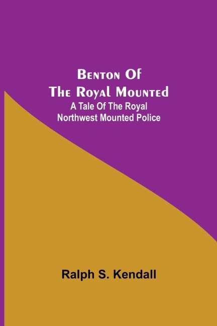 Benton Of The Royal Mounted: A Tale Of The Royal Northwest Mounted Police