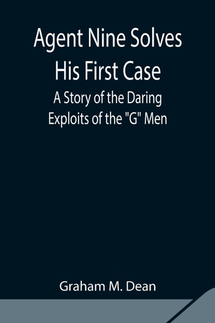 Agent Nine Solves His First Case: A Story Of The Daring Exploits Of The "G" Men