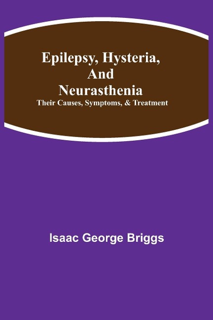 Epilepsy, Hysteria, And Neurasthenia: Their Causes, Symptoms, & Treatment