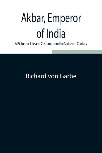 Akbar, Emperor Of India: A Picture Of Life And Customs From The Sixteenth Century