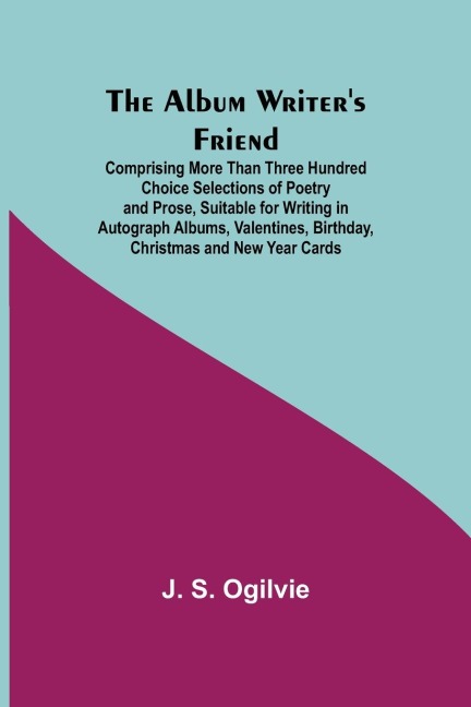 The Album Writer'S Friend; Comprising More Than Three Hundred Choice Selections Of Poetry And Prose, Suitable For Writing In Autograph Albums, Valentines, Birthday, Christmas And New Year Cards.