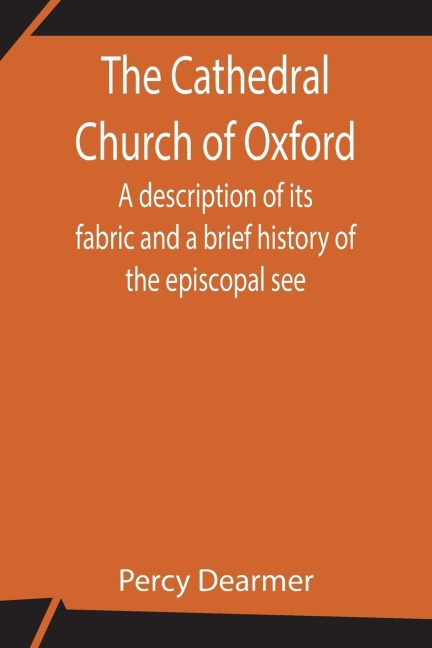 The Cathedral Church Of Oxford; A Description Of Its Fabric And A Brief History Of The Episcopal See