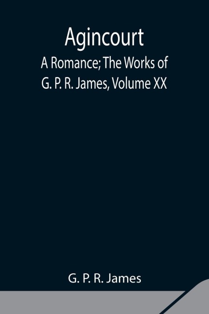 Agincourt: A Romance; The Works Of G. P. R. James, Volume Xx