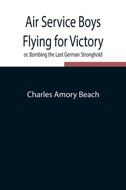 Air Service Boys Flying For Victory Or, Bombing The Last German Stronghold