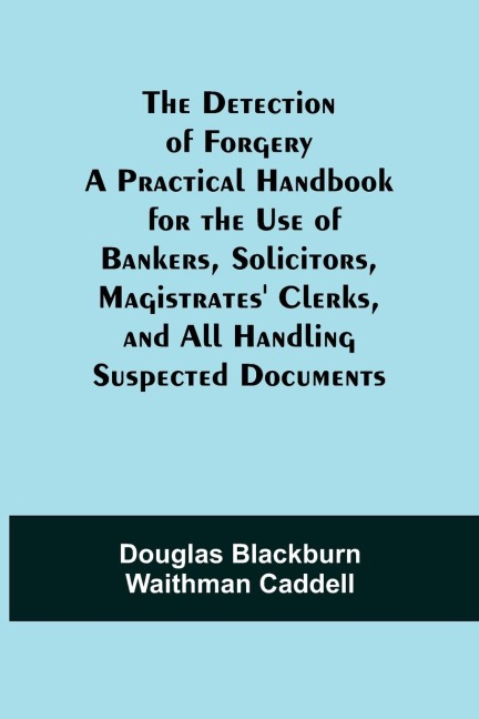 The Detection Of Forgery A Practical Handbook For The Use Of Bankers, Solicitors,Magistrates Clerks, And All Handling Suspected Documents