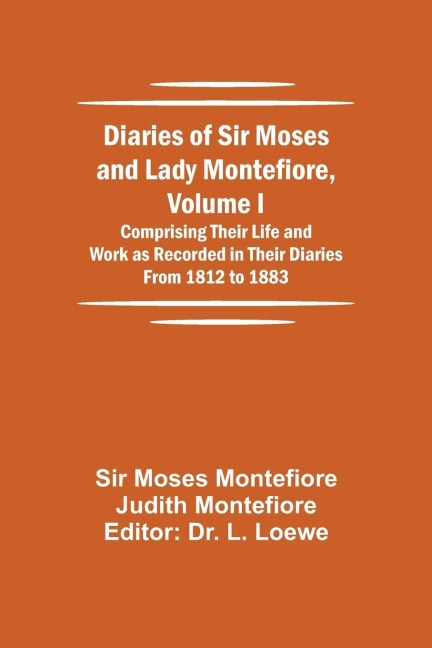Diaries Of Sir Moses And Lady Montefiore, Volume I Comprising Their Life And Work As Recorded In Their Diaries From 1812 To 1883
