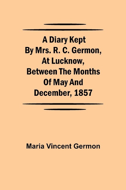 A Diary Kept By Mrs. R. C. Germon, At Lucknow, Between The Months Of May And December, 1857