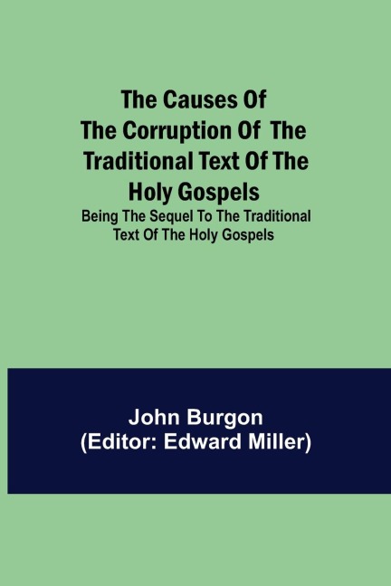 The Causes Of The Corruption Of The Traditional Text Of The Holy Gospels; Being The Sequel To The Traditional Text Of The Holy Gospels