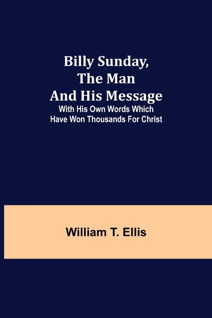 Billy Sunday, The Man And His Message; With His Own Words Which Have Won Thousands For Christ
