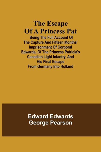 The Escape Of A Princess Pat; Being The Full Account Of The Capture And Fifteen Months' Imprisonment Of Corporal Edwards, Of The Princess Patricia'S Canadian Light Infantry, And His Final Escape From Germany Into Holland