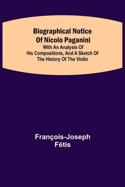 Biographical Notice Of Nicolo Paganini; With An Analysis Of His Compositions, And A Sketch Of The History Of The Violin.