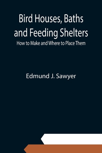 Bird Houses, Baths and Feeding Shelters: How to Make and Where to Place Them