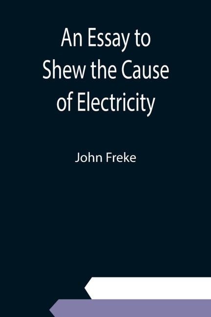 An Essay to Shew the Cause of Electricity; and Why Some Things are Non-Electricable. In Which Is Also Considerd Its Influence in the Blasts on Human Bodies, in the Blights on Trees, in the Damps in Mines; And as It May Affect the Sensitive Plant, &c.