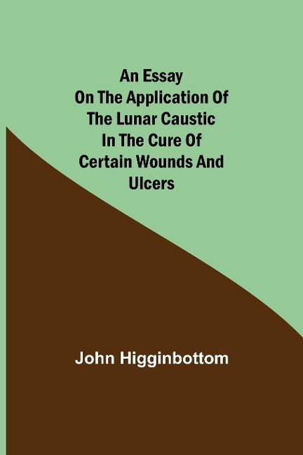 An Essay On The Application Of The Lunar Caustic In The Cure Of Certain Wounds And Ulcers
