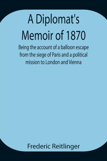 A DiplomatS Memoir Of 1870 Being The Account Of A Balloon Escape From The Siege Of Paris And A Political Mission To London And Vienna