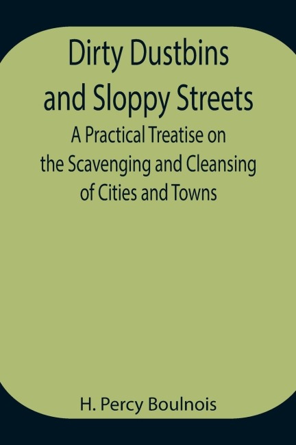 Dirty Dustbins And Sloppy Streets A Practical Treatise On The Scavenging And Cleansing Of Cities And Towns