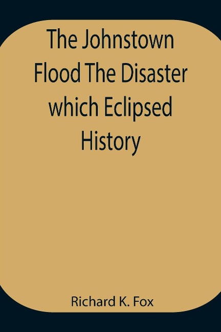 The Johnstown Flood The Disaster Which Eclipsed History