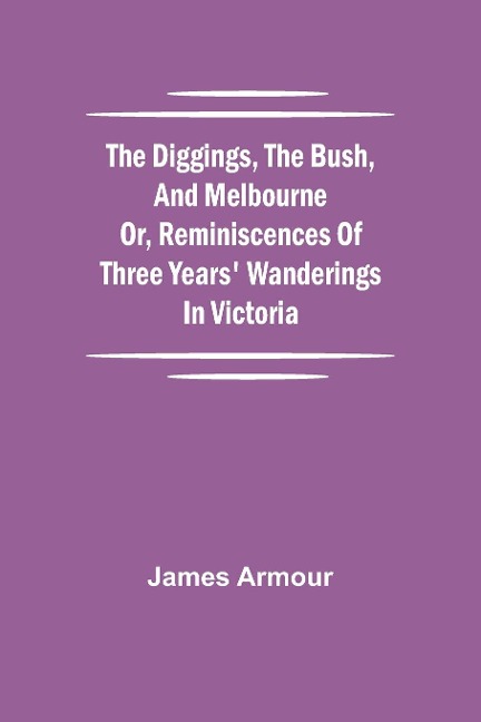 The Diggings, The Bush, And Melbourne Or, Reminiscences Of Three Years Wanderings In Victoria