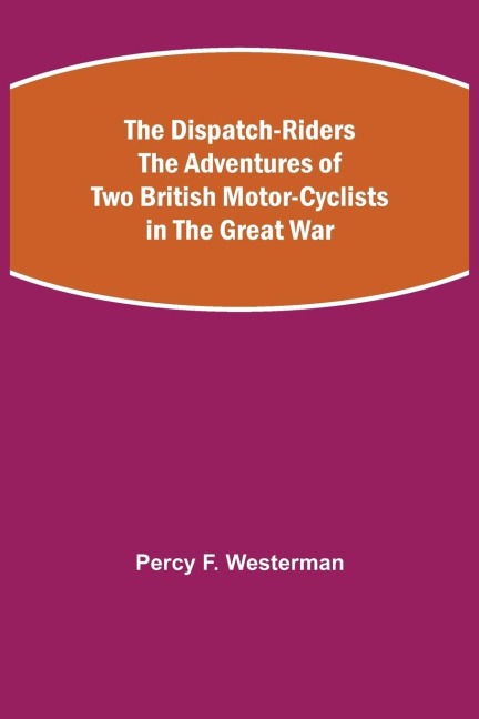 The Dispatch-Riders The Adventures of Two British Motor-cyclists in the Great War