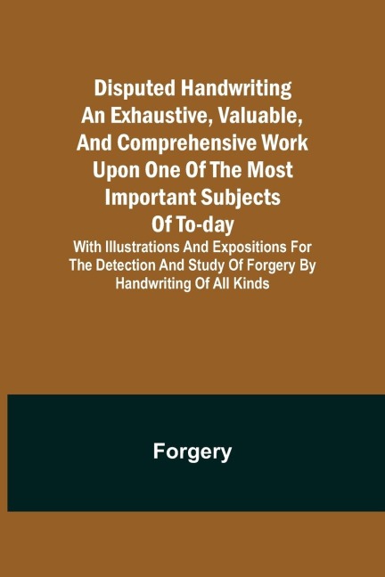 Disputed Handwriting An exhaustive, valuable, and comprehensive work upon one of the most important subjects of to-day. With illustrations and expositions for the detection and study of forgery by handwriting of all kinds