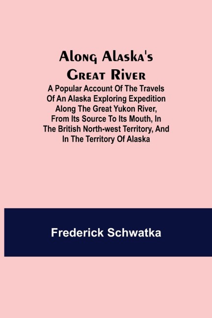Along Alaskas Great River ; A Popular Account of the Travels of an Alaska Exploring Expedition along the Great Yukon River, from Its Source to Its Mouth, in the British North-West Territory, and in the Territory of Alaska