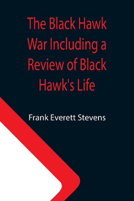 The Black Hawk War Including a Review of Black Hawks Life