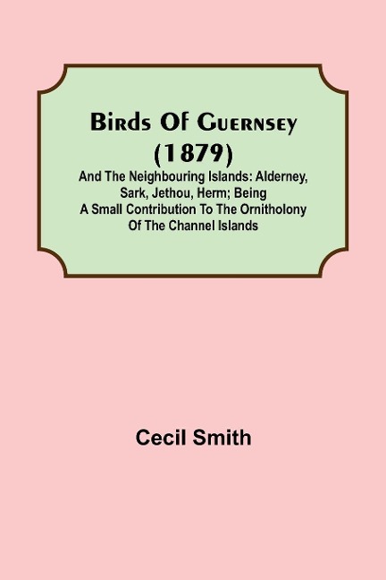 Birds of Guernsey (1879); And the Neighbouring Islands: Alderney, Sark, Jethou, Herm; Being a Small Contribution to the Ornitholony of the Channel Islands