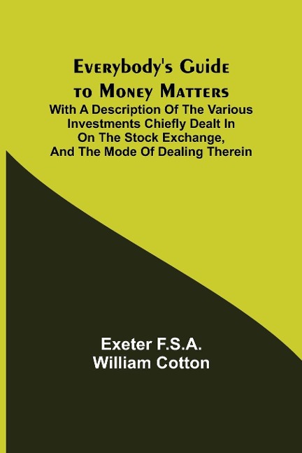 Everybodys Guide to Money Matters; With a description of the various investments chiefly dealt in on the stock exchange, and the mode of dealing therein