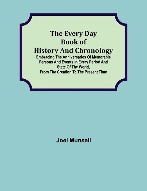 The Every Day Book of History and Chronology; Embracing the Anniversaries of Memorable Persons and Events in Every Period and State of the World, from the Creation to the Present Time