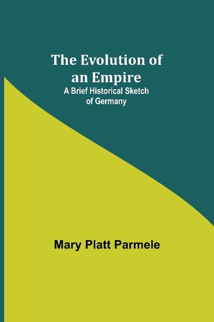 The Evolution of an Empire; A Brief Historical Sketch of Germany