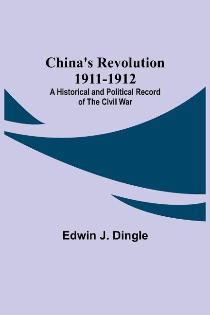 Chinas Revolution 1911-1912; A Historical and Political Record of the Civil War