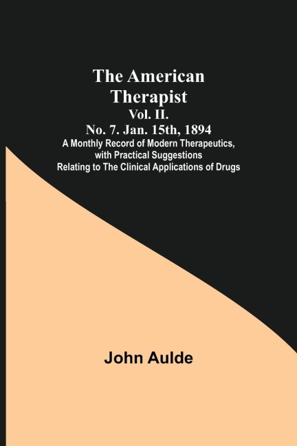 The American Therapist. Vol. II. No. 7. Jan. 15th, 1894 ; A Monthly Record of Modern Therapeutics, with Practical Suggestions Relating to the Clinical Applications of Drugs.
