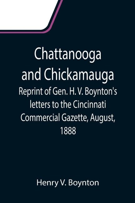 Chattanooga and Chickamauga; Reprint of Gen. H. V. Boyntons letters to the Cincinnati Commercial Gazette, August, 1888.