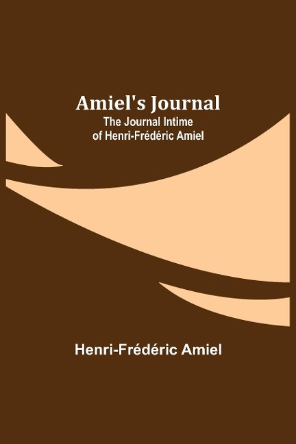 Amiels Journal: The Journal Intime of Henri-Frédéric Amiel