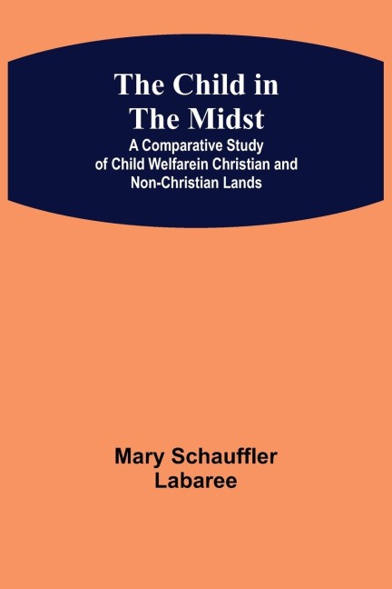 The Child in the Midst; A Comparative Study of Child Welfare in Christian and Non-Christian Lands