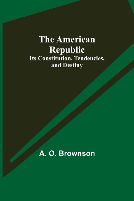 The American Republic: Its Constitution, Tendencies, and Destiny