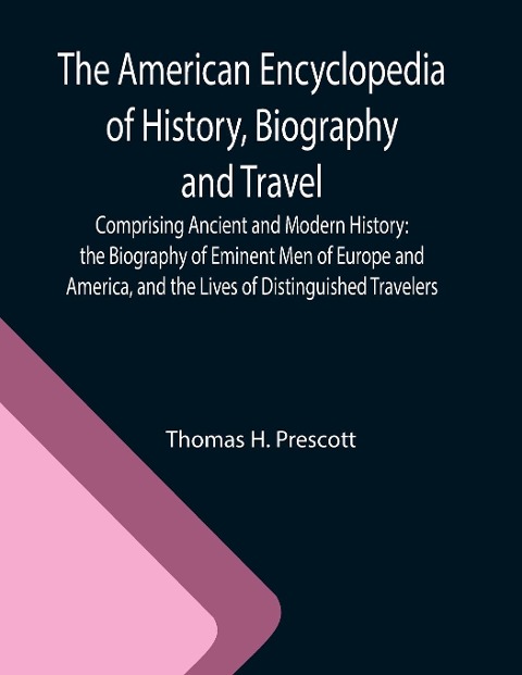 The American Encyclopedia of History, Biography and Travel ; Comprising Ancient and Modern History: the Biography of Eminent Men of Europe and America, and the Lives of Distinguished Travelers.