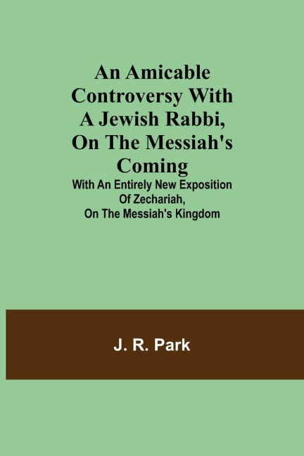 An Amicable Controversy with a Jewish Rabbi, on The Messiah's Coming ; With an Entirely New Exposition of Zechariah, on the Messiah's Kingdom