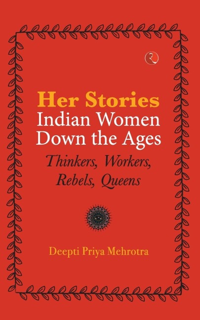 HER-STORIES-INDIAN WOMEN DOWN THE AGES: THINKERS, WORKERS, REBELS, QUEENS