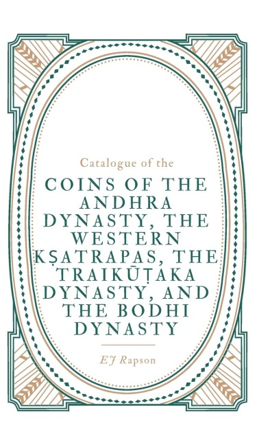 Catalogue of the COINS OF THE ANDHRA DYNASTY, THE WESTERN K¿ATRAPAS, THE TRAIK¿¿AKA DYNASTY, AND THE BODHI DYNASTY