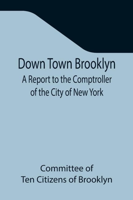 Down Town Brooklyn A Report to the Comptroller of the City of New York on Sites for Public Buildings and the Relocation of the Elevated Railroad Tracks now in Lower Fulton Street, Borough  of Brooklyn