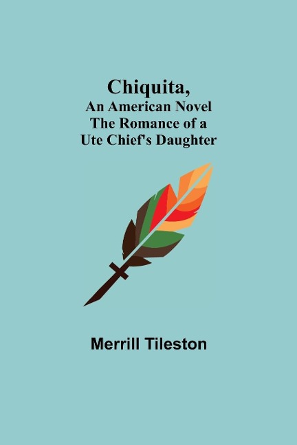 Chiquita, An American Novel; The Romance of a Ute Chiefs Daughter