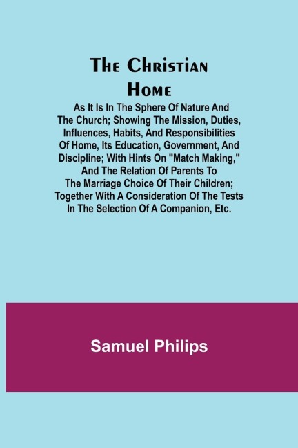 The Christian Home; As it is in the Sphere of Nature and the Church; Showing the Mission, Duties, Influences, Habits, and Responsibilities of Home, its Education, Government, and Discipline; with Hints on Match Making, and the Relation of Parents to the