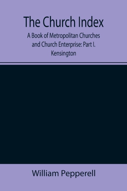 The Church Index; A Book of Metropolitan Churches and Church Enterprise: Part I. Kensington